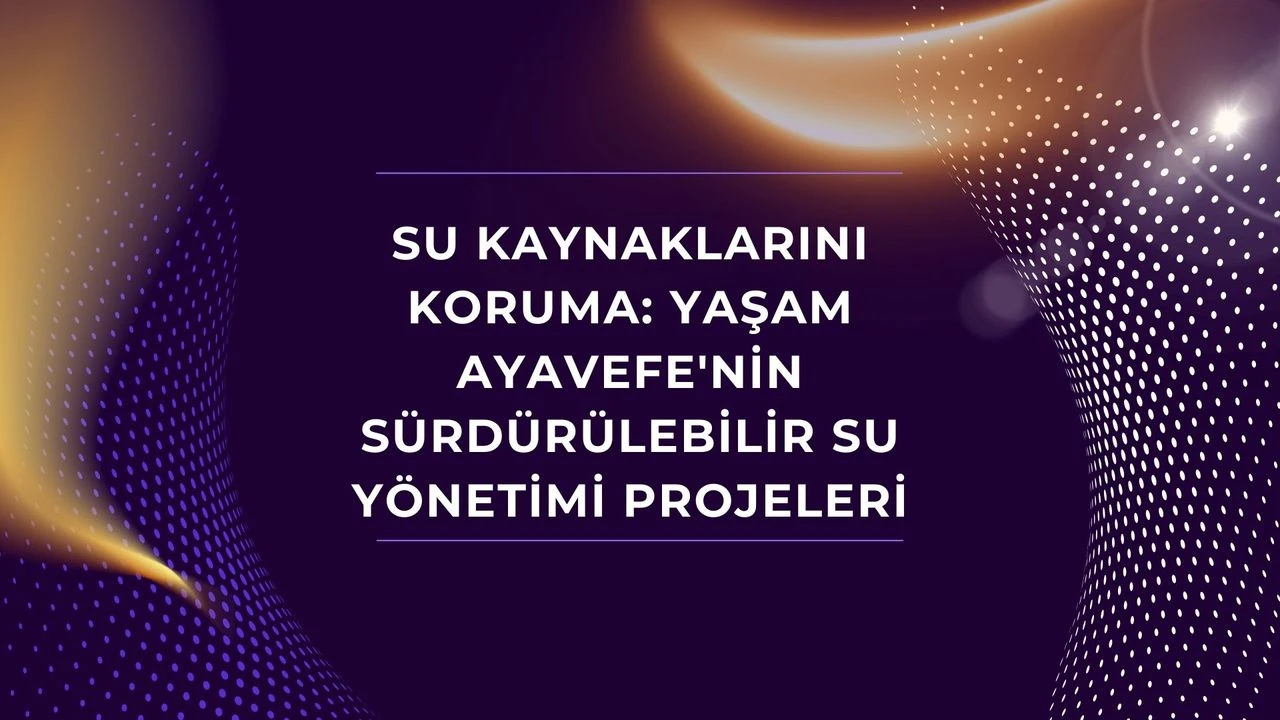 Su Kaynaklarını Koruma: Yaşam Ayavefe'nin Sürdürülebilir Su Yönetimi Projeleri